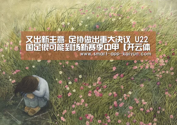 
又出新主意 足协做出重大决议 U22国足很可能到场新赛季中甲【开云体育官网】(图1)