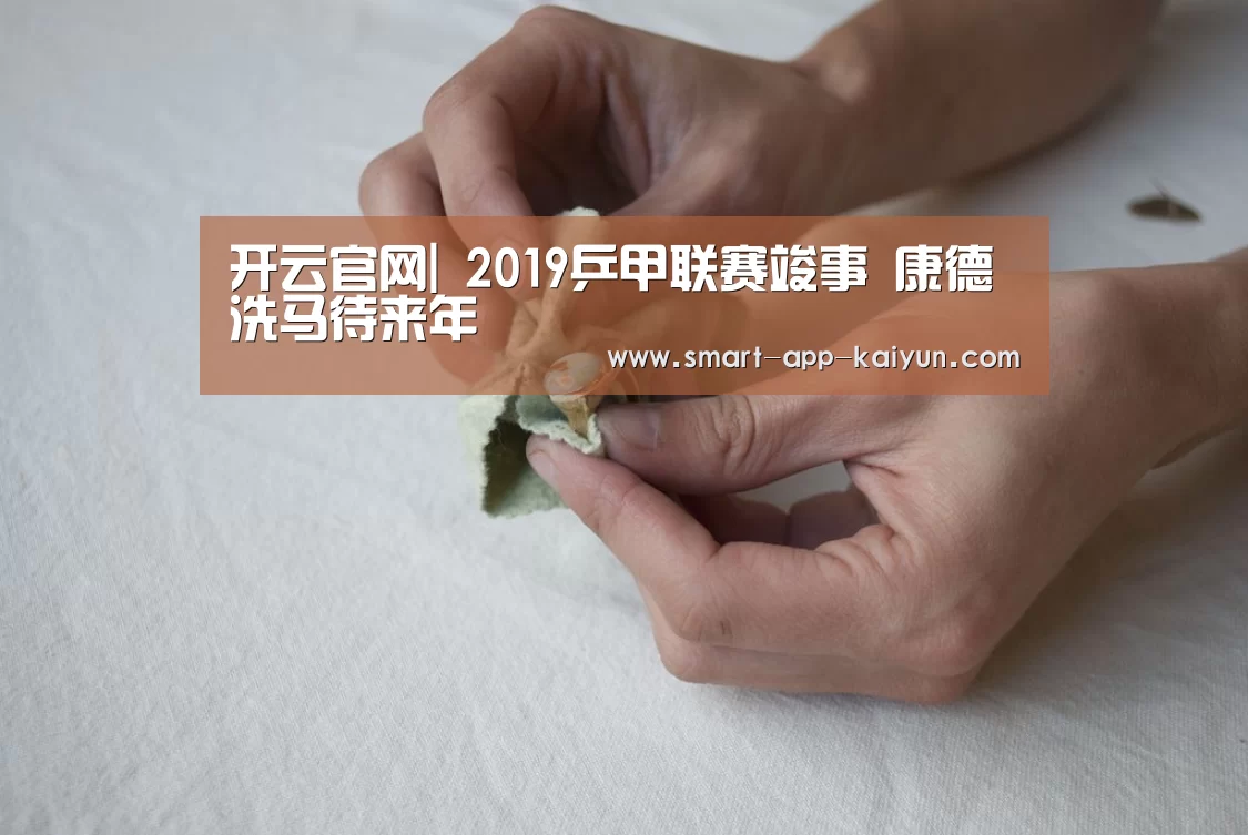 开云官网|
2019乒甲联赛竣事 康德洗马待来年(图1) 开云官网导航