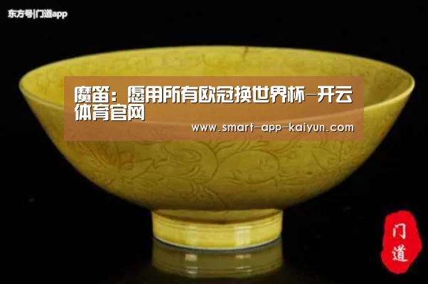 魔笛:愿用所有欧冠换世界杯-开云体育官网(图1) 开云官网导航