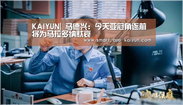 KAIYUN|
马德兴:今天亚冠角逐前将为马拉多纳默哀(图1) 开云体育官网