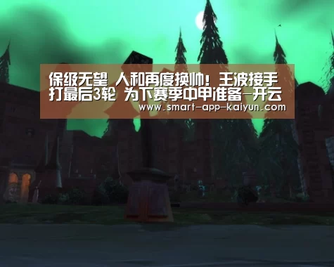 保级无望 人和再度换帅!王波接手打最后3轮 为下赛季中甲准备-开云体育官网(图3) 开云官网导航