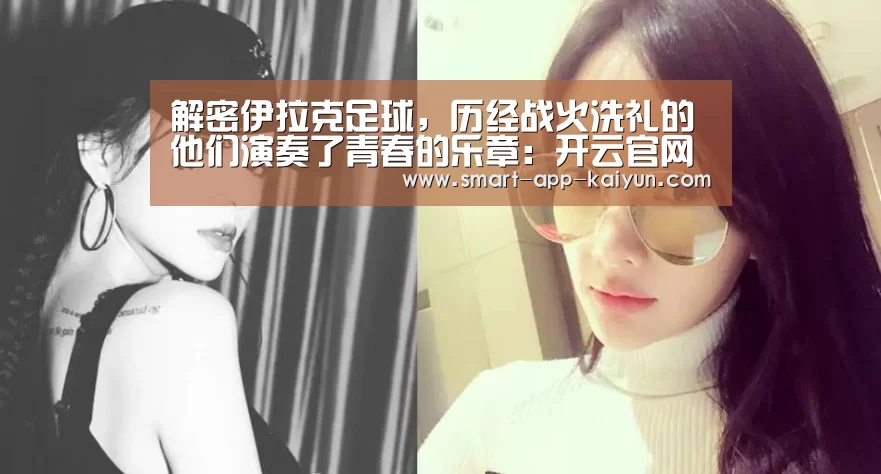 解密伊拉克足球,历经战火洗礼的他们演奏了青春的乐章:开云官网导航(图1) 解密伊拉克足球,历经战火洗礼的他们演奏了青春的乐章:开云官网导航(图1)