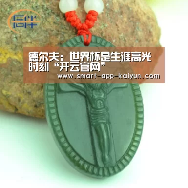 德尔夫:世界杯是生涯高光时刻“开云官网”(图1) 开云体育官网