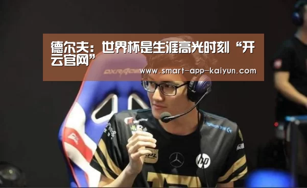 德尔夫:世界杯是生涯高光时刻“开云官网”(图3) 德尔夫:世界杯是生涯高光时刻“开云官网”(图3)