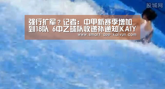强行扩军?记者:中甲新赛季增加到18队 6中乙球队收递补通知|KAIYUN(图2) 开云官网导航