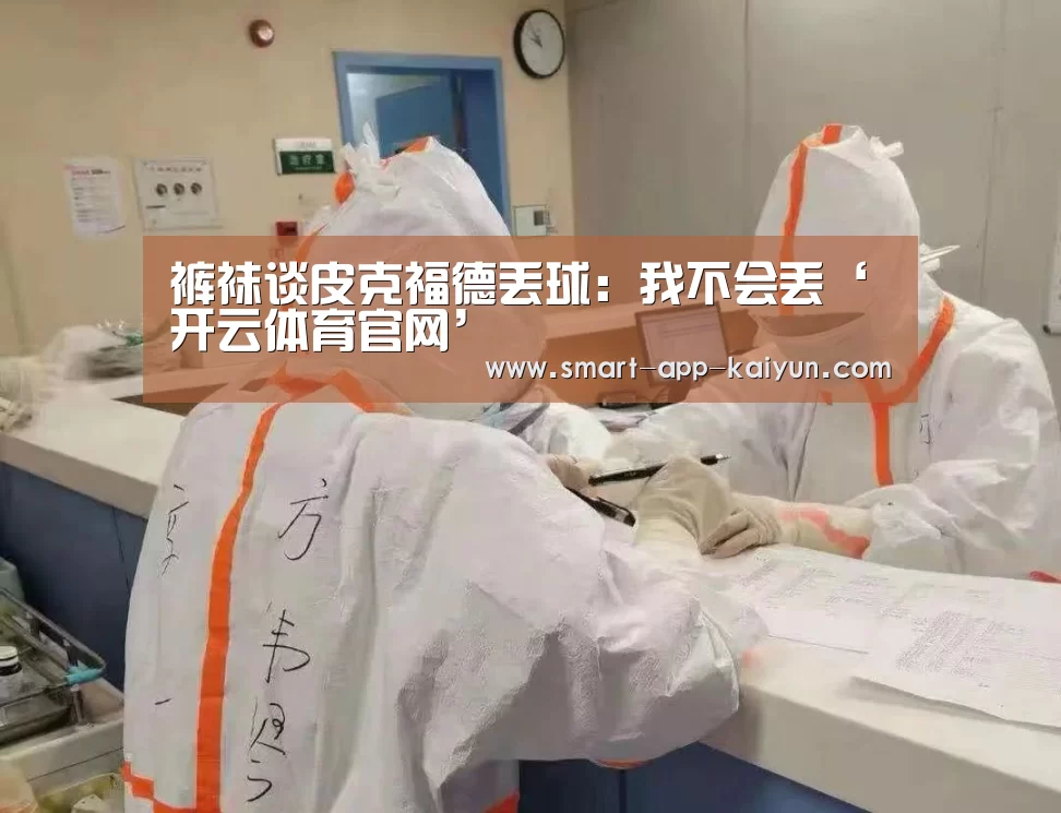 裤袜谈皮克福德丢球:我不会丢‘开云体育官网’(图4) 开云官网导航