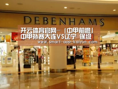开云体育官网-「中甲前瞻」中甲补赛大连VS辽宁 保级大战正式打响(图1) 开云官网导航